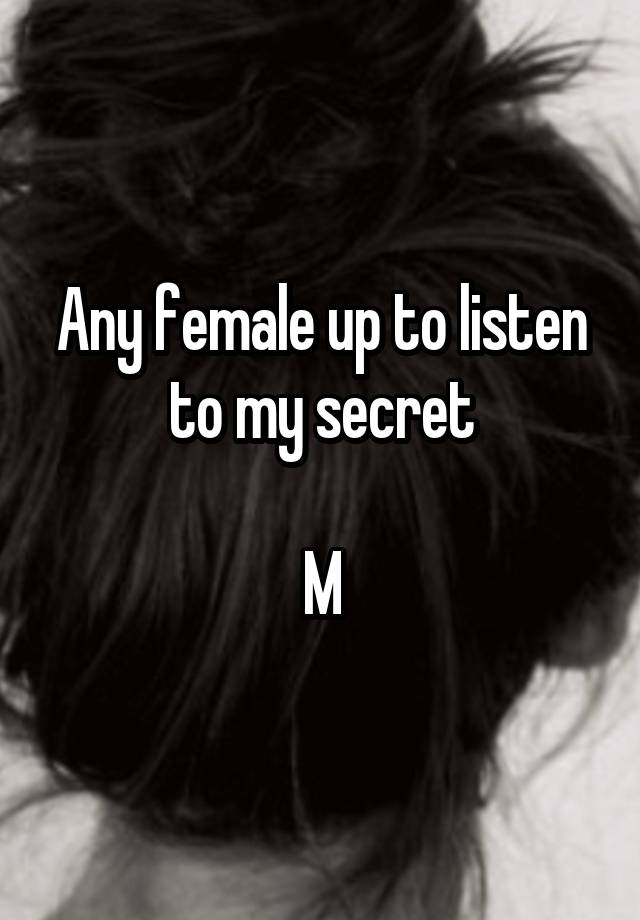 Any female up to listen to my secret

M