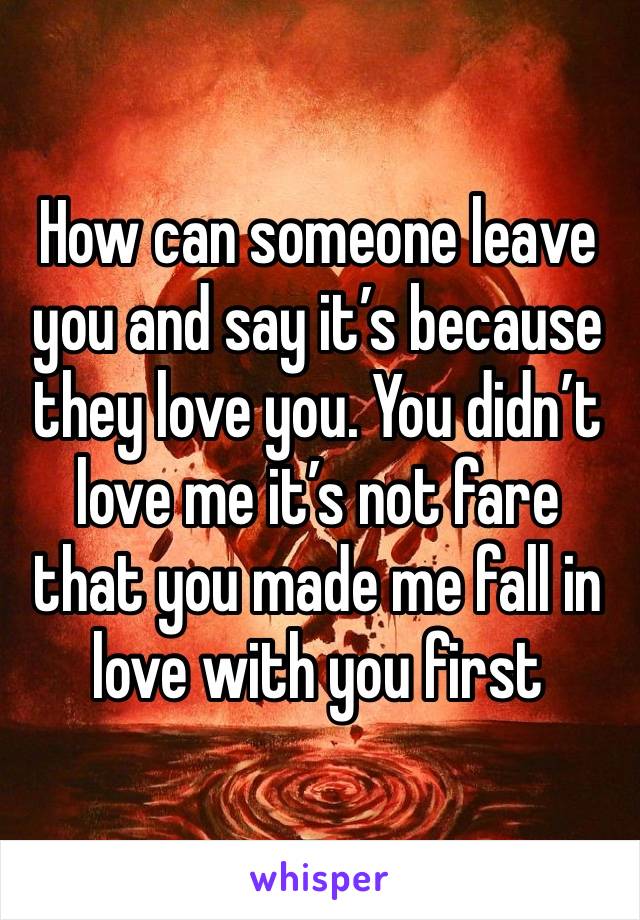 How can someone leave you and say it’s because they love you. You didn’t love me it’s not fare that you made me fall in love with you first 