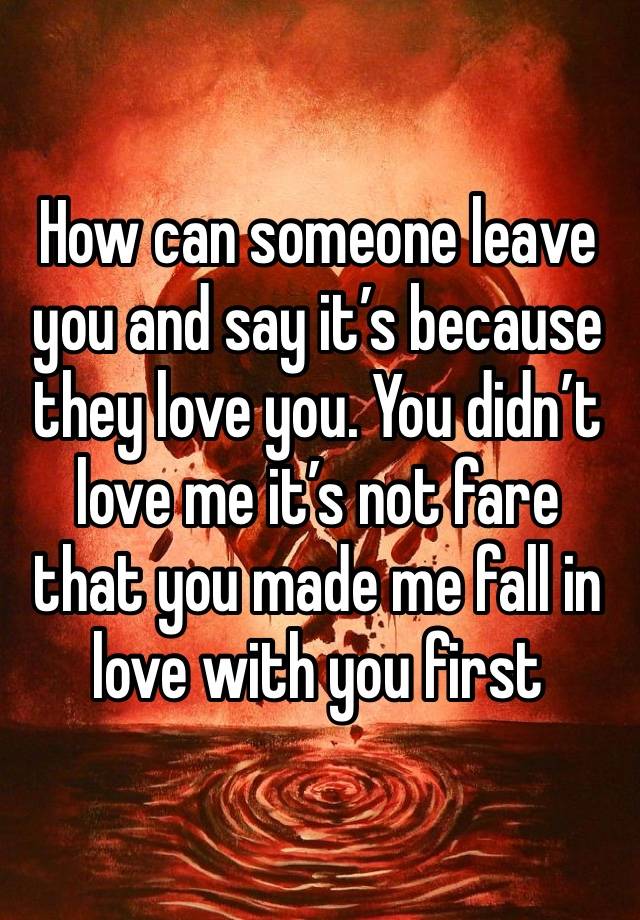 How can someone leave you and say it’s because they love you. You didn’t love me it’s not fare that you made me fall in love with you first 