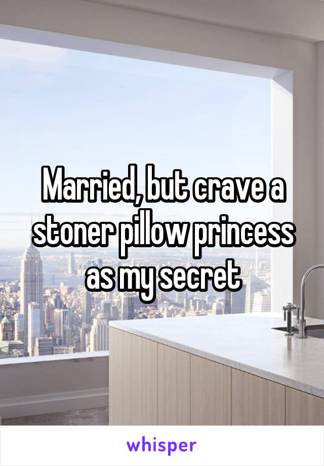 Married, but crave a stoner pillow princess as my secret