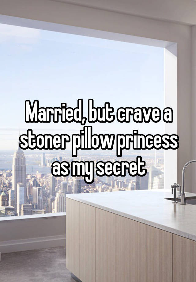 Married, but crave a stoner pillow princess as my secret