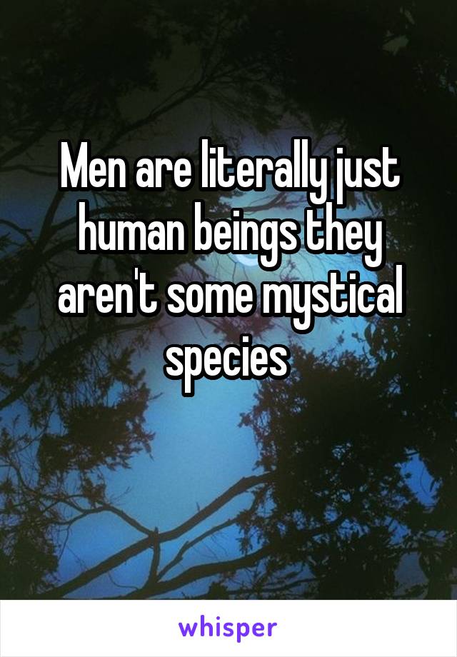 Men are literally just human beings they aren't some mystical species 

