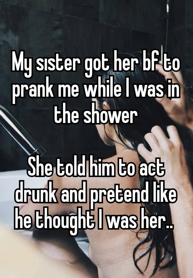 My sıster got her bf to prank me while I was in the shower

She told him to act drunk and pretend like he thought I was her.. 