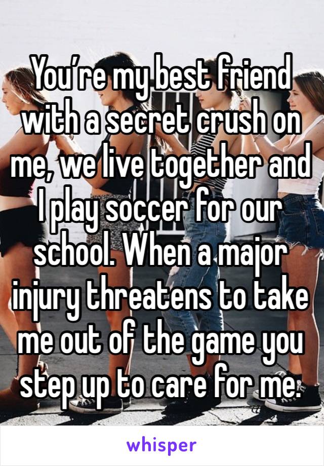 You’re my best friend with a secret crush on me, we live together and I play soccer for our school. When a major injury threatens to take me out of the game you step up to care for me. 