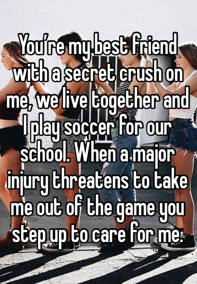 You’re my best friend with a secret crush on me, we live together and I play soccer for our school. When a major injury threatens to take me out of the game you step up to care for me. 