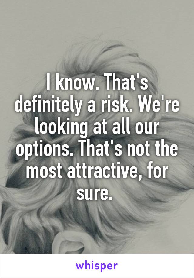 I know. That's definitely a risk. We're looking at all our options. That's not the most attractive, for sure. 