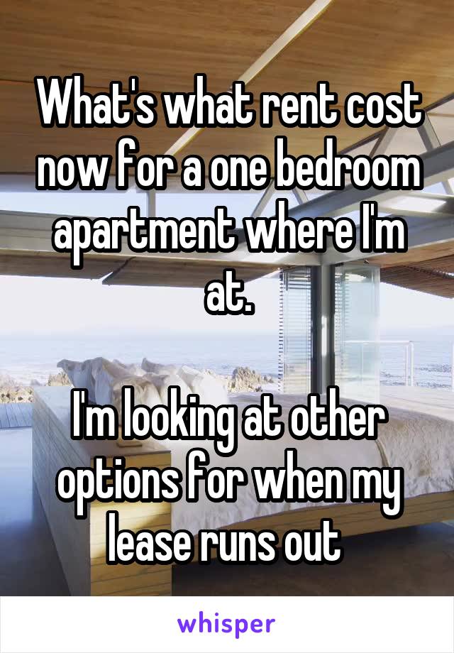 What's what rent cost now for a one bedroom apartment where I'm at.

I'm looking at other options for when my lease runs out 