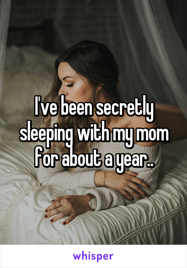 I've been secretly sleeping with my mom for about a year..