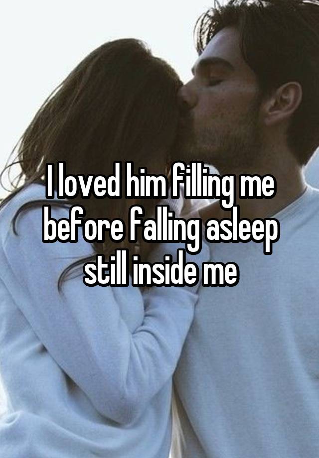 I loved him filling me before falling asleep still inside me