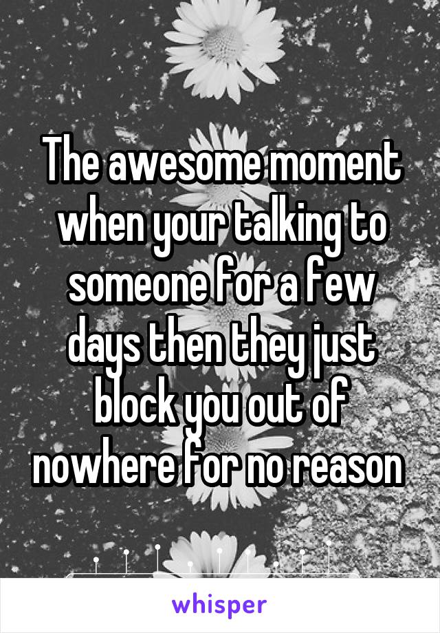 The awesome moment when your talking to someone for a few days then they just block you out of nowhere for no reason 