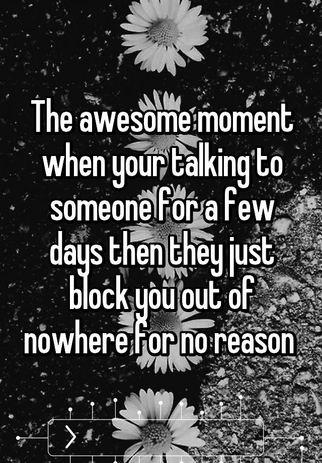 The awesome moment when your talking to someone for a few days then they just block you out of nowhere for no reason 