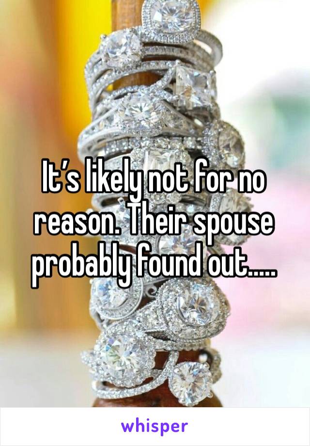 It’s likely not for no reason. Their spouse probably found out…..