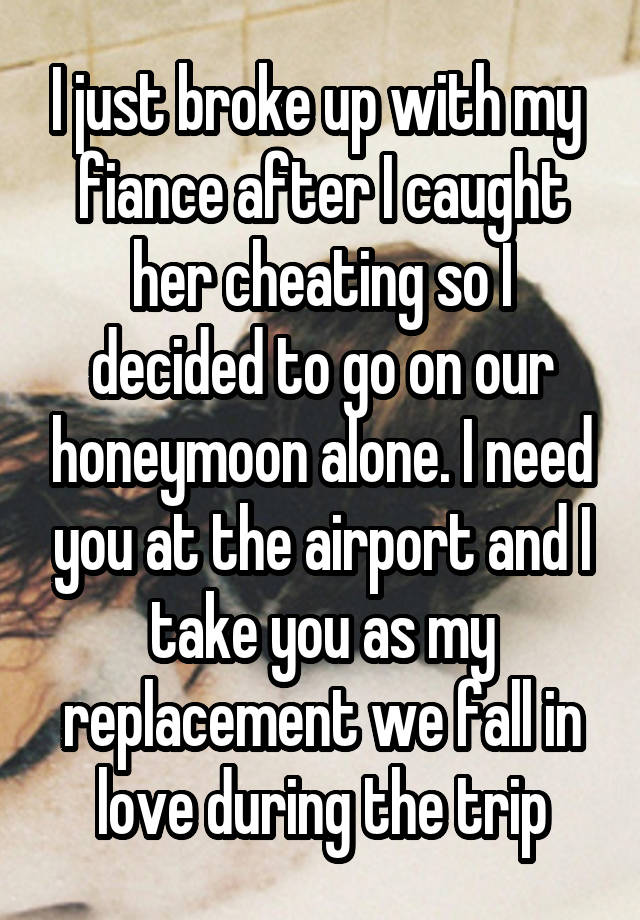 I just broke up with my 
fiance after I caught her cheating so I decided to go on our honeymoon alone. I need you at the airport and I take you as my replacement we fall in love during the trip