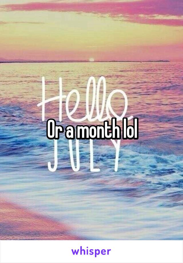 Or a month lol