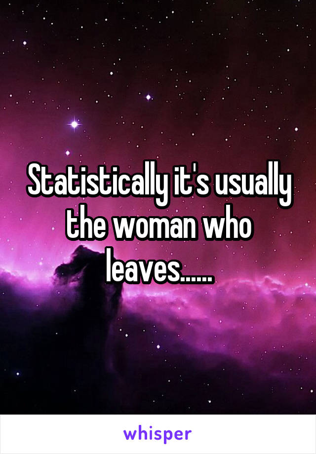 Statistically it's usually the woman who leaves......