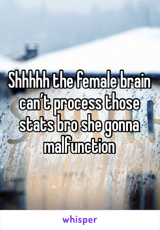 Shhhhh the female brain can’t process those stats bro she gonna malfunction 