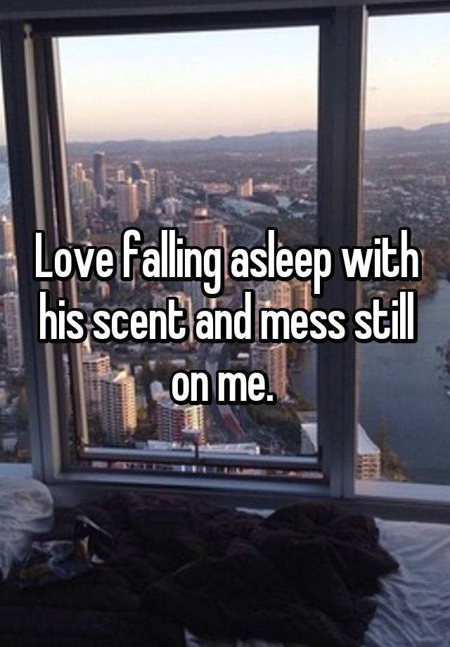 Love falling asleep with his scent and mess still on me. 