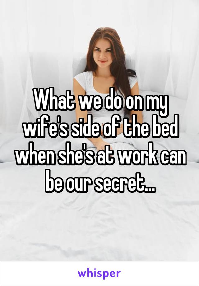 What we do on my wife's side of the bed when she's at work can be our secret...