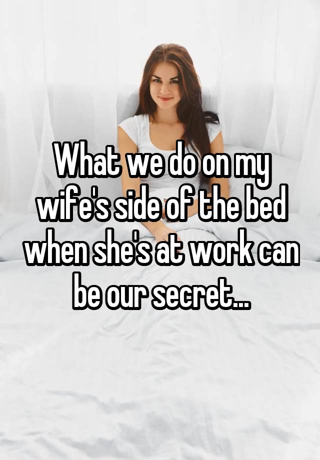 What we do on my wife's side of the bed when she's at work can be our secret...