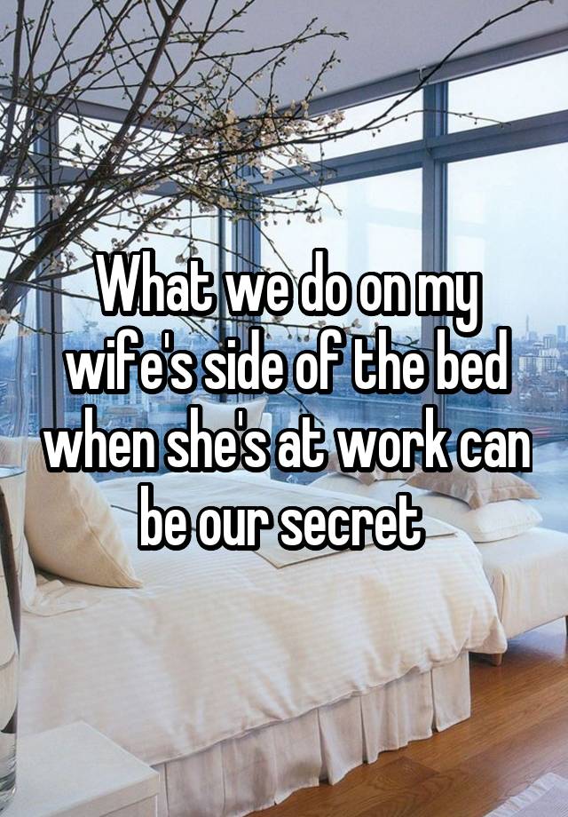 What we do on my wife's side of the bed when she's at work can be our secret 