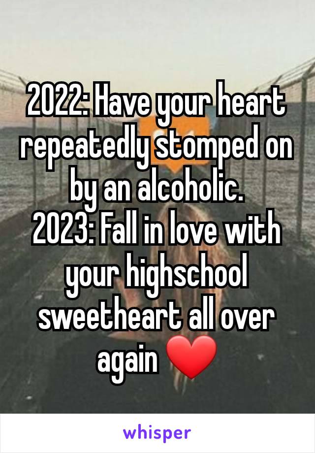 2022: Have your heart repeatedly stomped on by an alcoholic.
2023: Fall in love with your highschool sweetheart all over again ❤