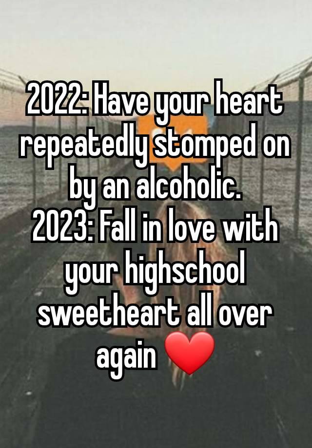 2022: Have your heart repeatedly stomped on by an alcoholic.
2023: Fall in love with your highschool sweetheart all over again ❤