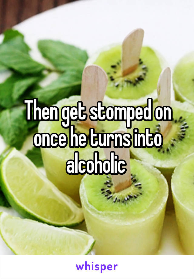 Then get stomped on once he turns into alcoholic 