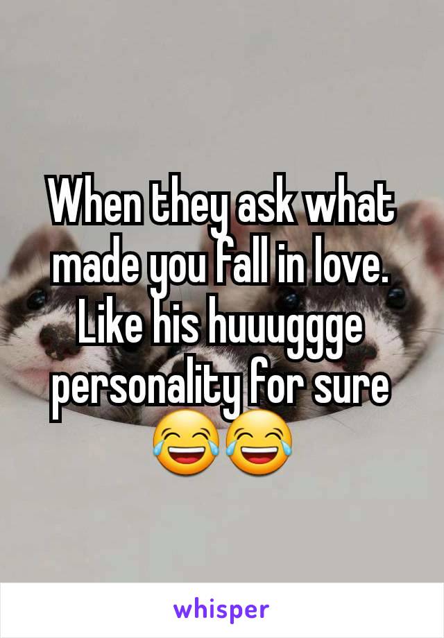 When they ask what made you fall in love. Like his huuuggge personality for sure 😂😂