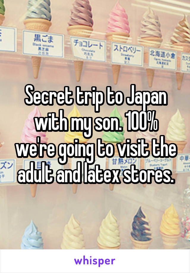 Secret trip to Japan with my son. 100% we're going to visit the adult and latex stores.