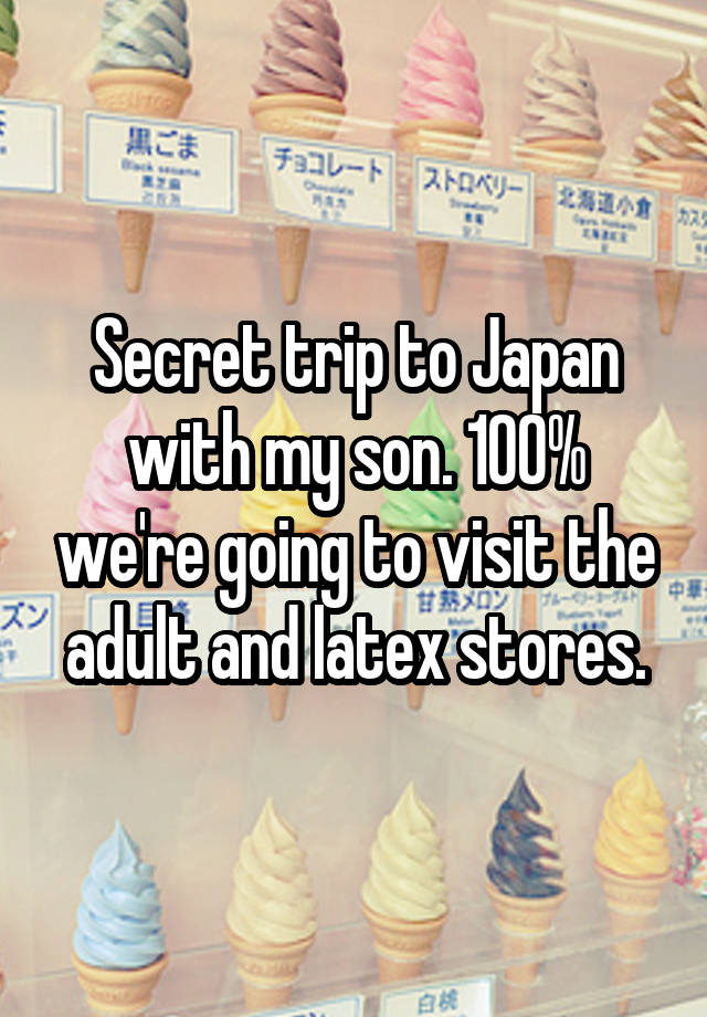 Secret trip to Japan with my son. 100% we're going to visit the adult and latex stores.