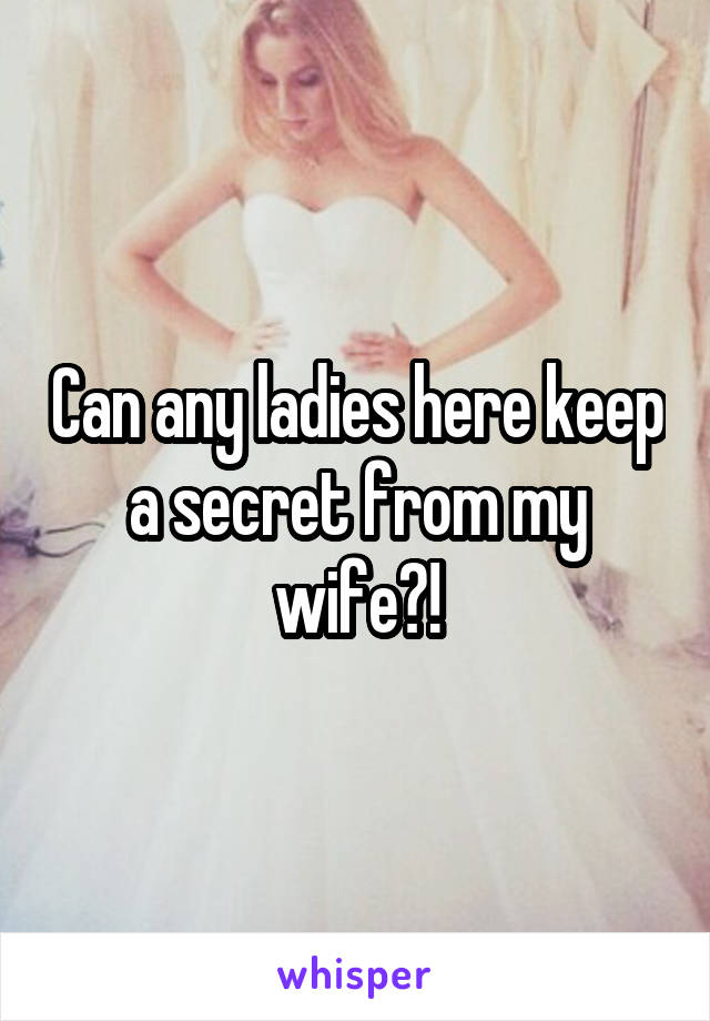 Can any ladies here keep a secret from my wife?!