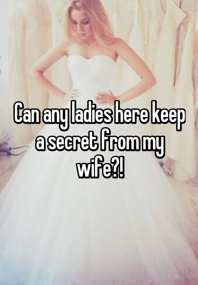 Can any ladies here keep a secret from my wife?!