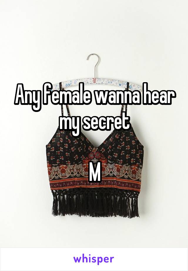 Any female wanna hear my secret

M