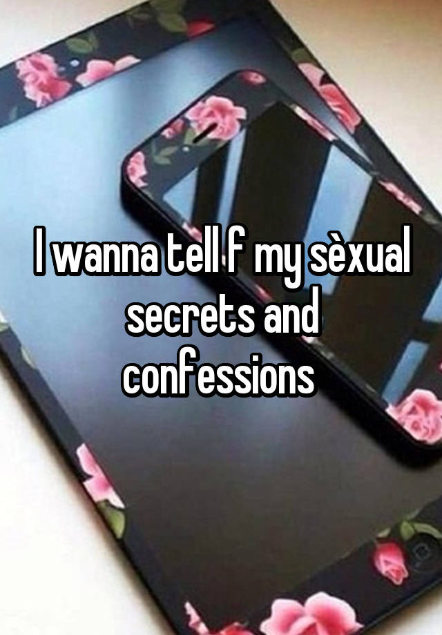 I wanna tell f my sèxual secrets and confessions 