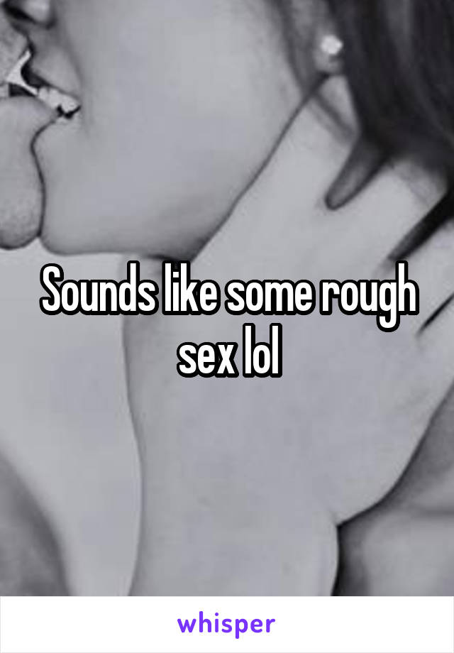 Sounds like some rough sex lol