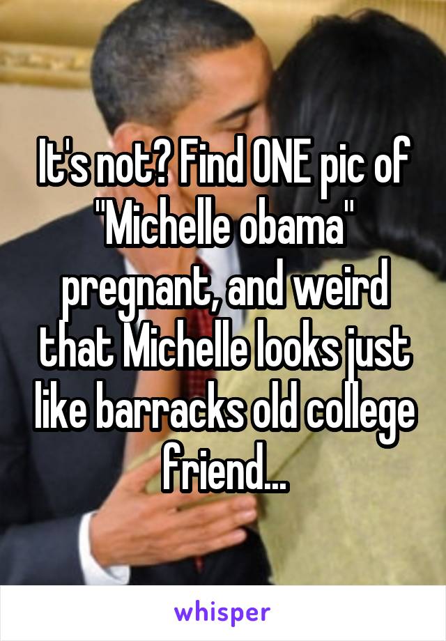 It's not? Find ONE pic of "Michelle obama" pregnant, and weird that Michelle looks just like barracks old college friend...