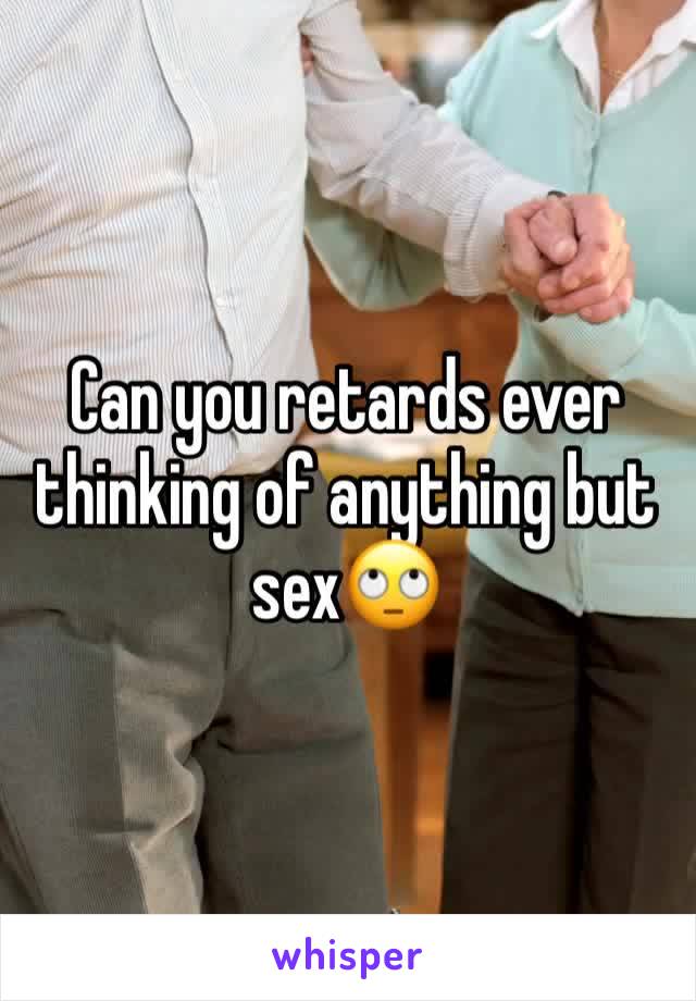 Can you retards ever thinking of anything but sex🙄