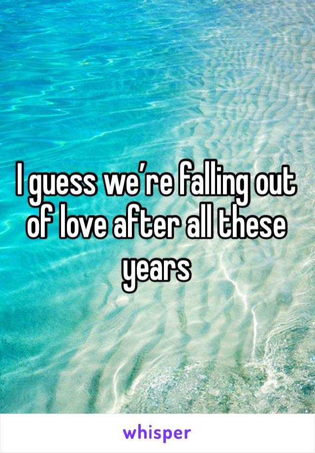 I guess we’re falling out of love after all these years