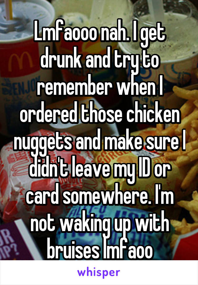 Lmfaooo nah. I get drunk and try to remember when I ordered those chicken nuggets and make sure I didn't leave my ID or card somewhere. I'm not waking up with bruises lmfaoo