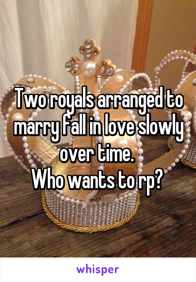 Two royals arranged to marry fall in love slowly over time. 
Who wants to rp? 