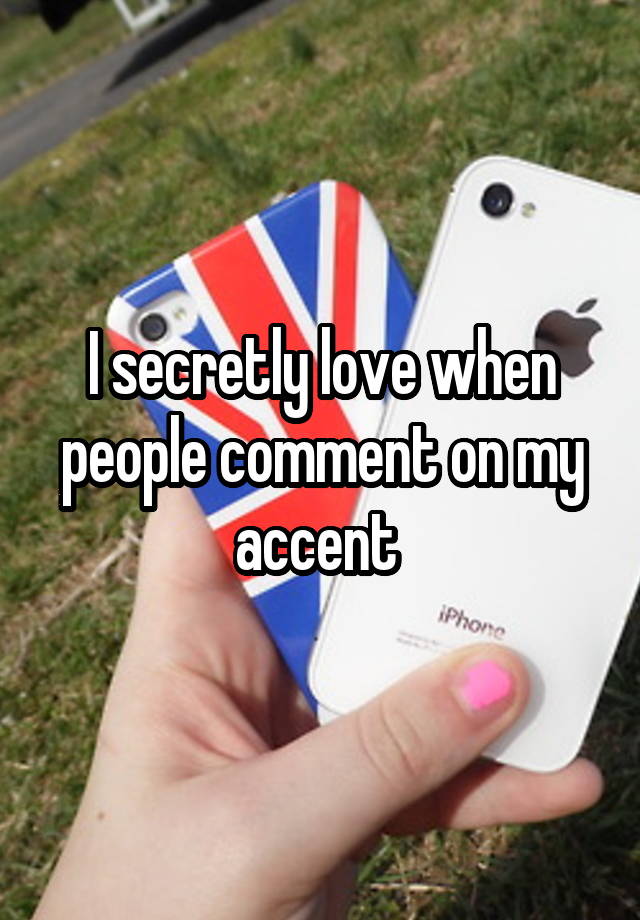 I secretly love when people comment on my accent 