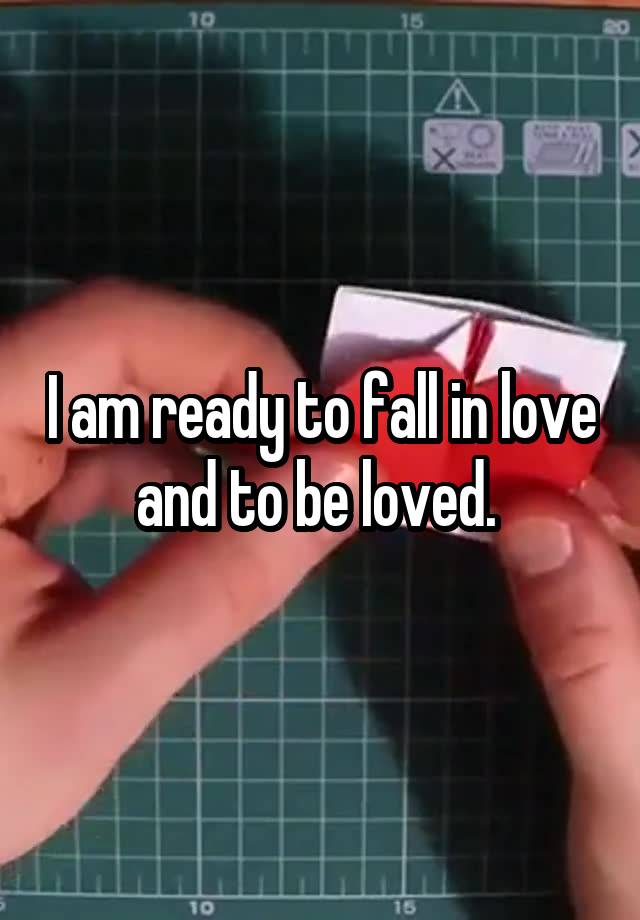 I am ready to fall in love and to be loved. 