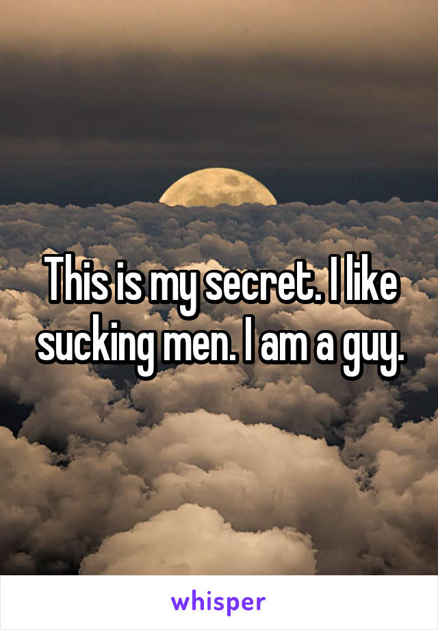 This is my secret. I like sucking men. I am a guy.