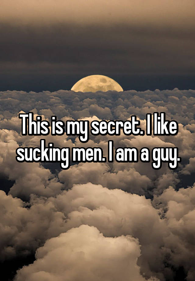 This is my secret. I like sucking men. I am a guy.