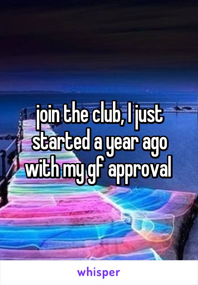 join the club, I just started a year ago with my gf approval 