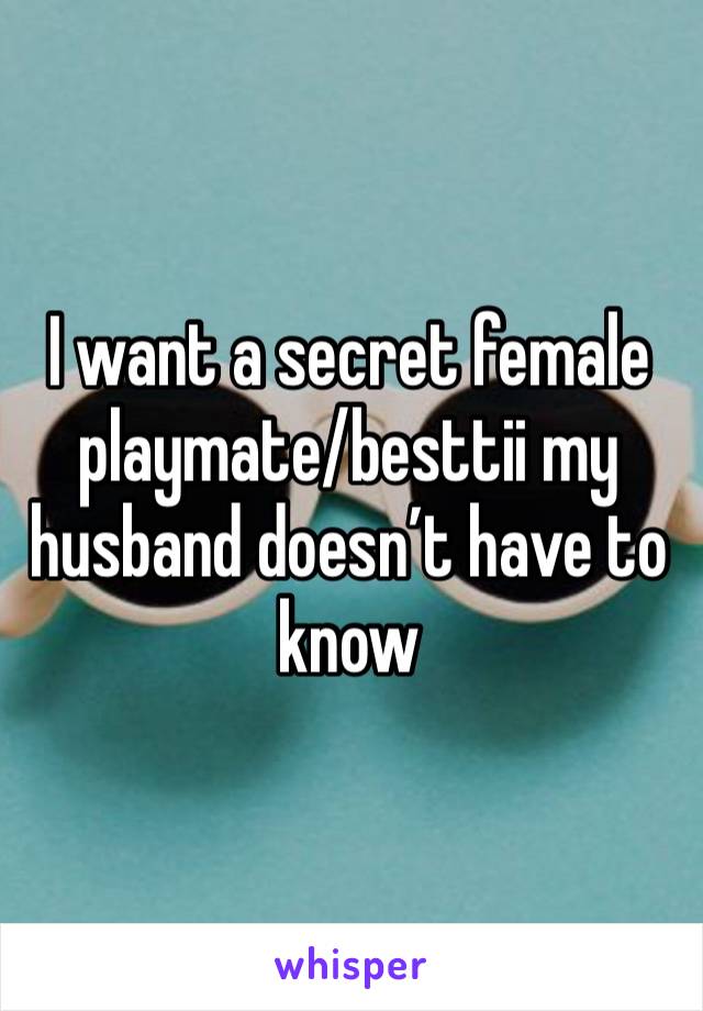 I want a secret female playmate/besttii my husband doesn’t have to know 