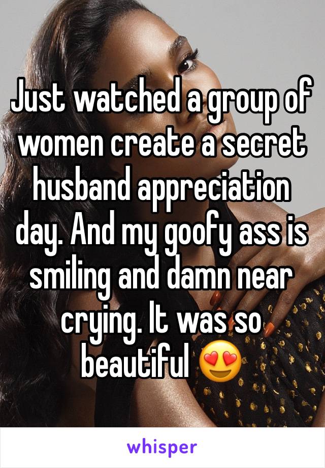 Just watched a group of women create a secret husband appreciation day. And my goofy ass is smiling and damn near crying. It was so beautiful 😍 