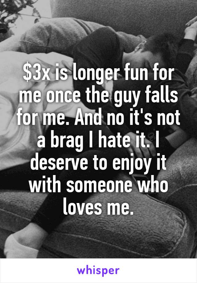 $3x is longer fun for me once the guy falls for me. And no it's not a brag I hate it. I deserve to enjoy it with someone who loves me.