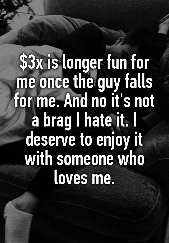 $3x is longer fun for me once the guy falls for me. And no it's not a brag I hate it. I deserve to enjoy it with someone who loves me.