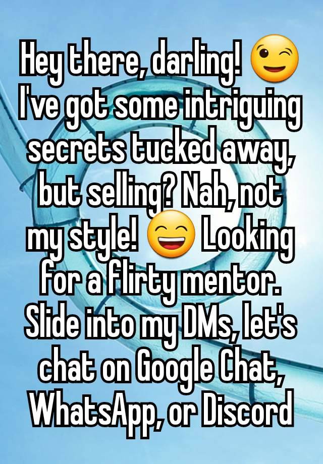 Hey there, darling! 😉 I've got some intriguing secrets tucked away, but selling? Nah, not my style! 😄 Looking for a flirty mentor. Slide into my DMs, let's chat on Google Chat, WhatsApp, or Discord